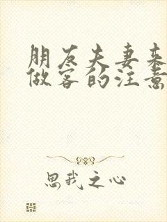 朋友夫妻来我家做客的注意事项