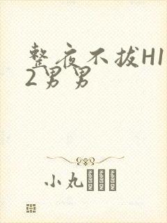 整夜不拔H1V2男男