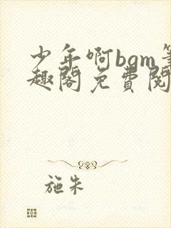 少年啊bgm笔趣阁免费阅读全文下载