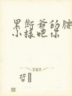 累断爷的腰by小样吧你