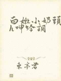 白嫩小奶头翘起h呻吟调封面