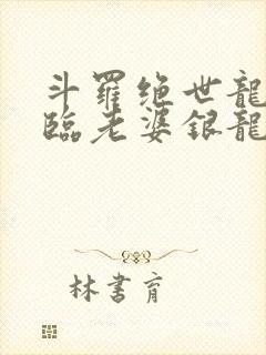 斗罗绝世龙神降临老婆银龙王笔趣阁