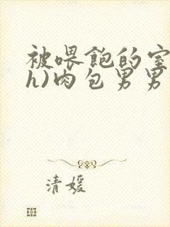 被喂饱的室友(h)肉包男男