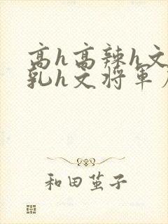 高h高辣h文乱乳h文将军府