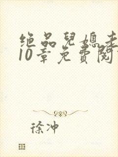 绝品儿媳老马第10章免费阅读