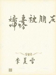 娇妻被朋友玩的呻吟