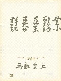 群臣在朝堂上却玩公主的小说