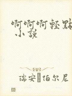 啊啊啊轻点嗯h 小说