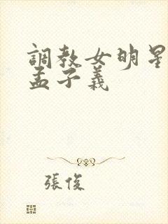 调教女明星h文孟子义