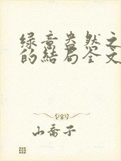 绿意盎然之小东的结局全文笔趣阁在线阅读