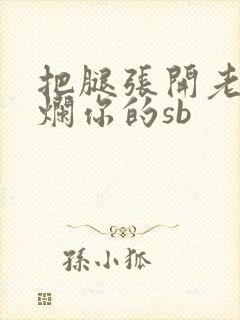 把腿张开老子臊烂你的sb