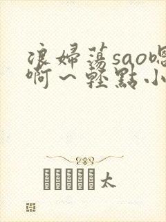 浪妇荡sao嗯啊～轻点小说