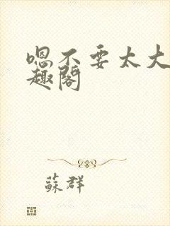 嗯不要太大了笔趣阁