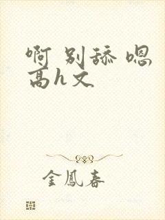 啊 别舔 嗯 高h文