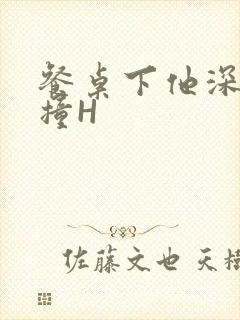 餐桌下他深深顶撞H