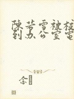 陈若雪被校长抱到办公室电影