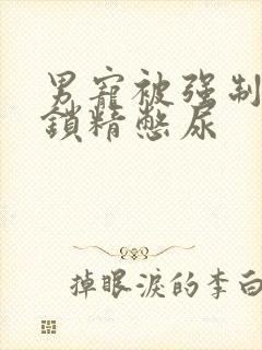 男宠被强制灌水锁精憋尿