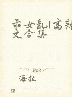 乖女乱l高辣h文合集