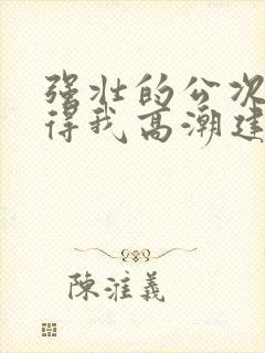 强壮的公次次弄得我高潮建国封面