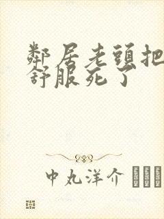 邻居老头把我弄舒服死了