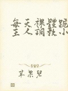 每天裸体跪着被主人调教小说