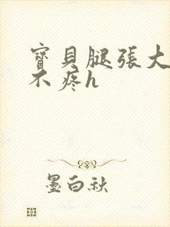 宝贝腿张大点就不疼h