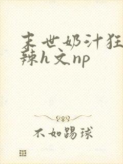 末世奶汁狂喷高辣h文np