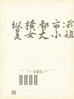 纵横都市:我与美女大小姐笔趣阁