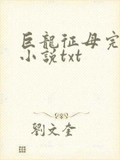 巨龙征母完结版小说txt