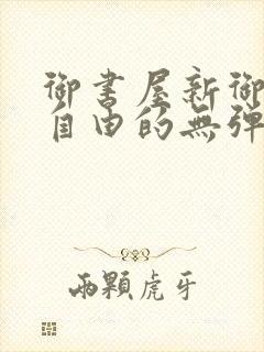 御书屋新御书屋自由的无弹窗小说阅读