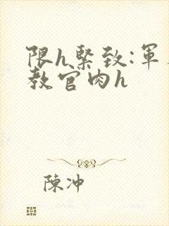 限h紧致:军人教官肉h