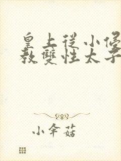 皇上从小侵犯调教双性太子小说