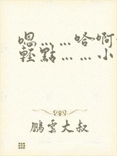 嗯……哈啊~嗯轻点……小说