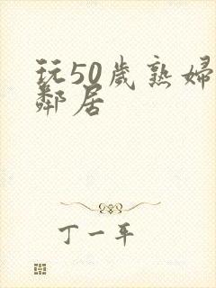 玩50岁熟妇女邻居