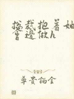 总裁抱着她边开会边做h