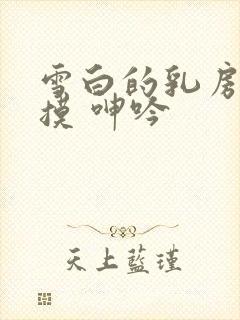 雪白的乳房 抚摸 呻吟