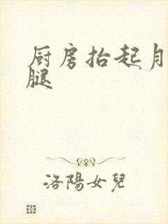 厨房抬起月月的腿