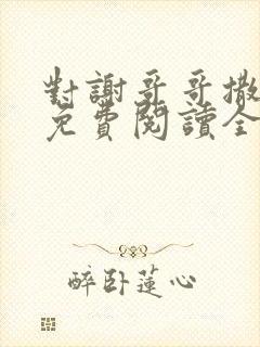 对谢哥哥撒个娇免费阅读全文笔趣阁