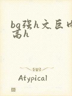 bg强h文巨肉高h