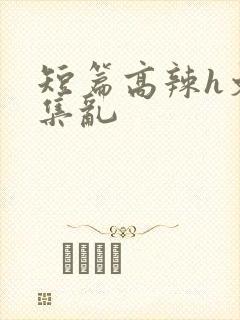 短篇高辣h文合集乱