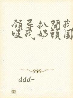 领导扒开我奶罩吸我奶头图片