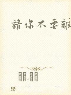 请你不要离开我