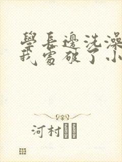 学长边洗澡边把我处破了小说封面