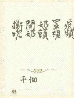 撕开奶罩疯狂揉吮奶头视频