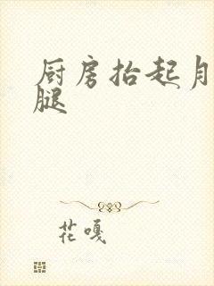 厨房抬起月月的腿