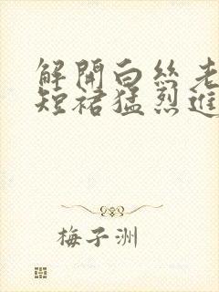 解开白丝老师的短裙猛烈进入