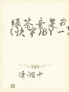 绿茶竟是我自己(快穿)BY一颗栗子