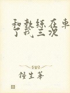 和教练在车里干了我三次