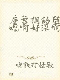 唐舞桐的堕落H嗯啊好深啊