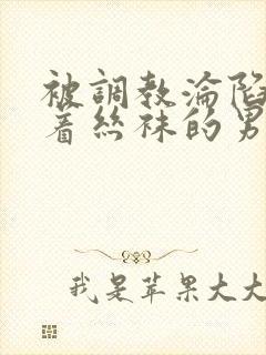 被调教沦陷的穿着丝袜的男生小说